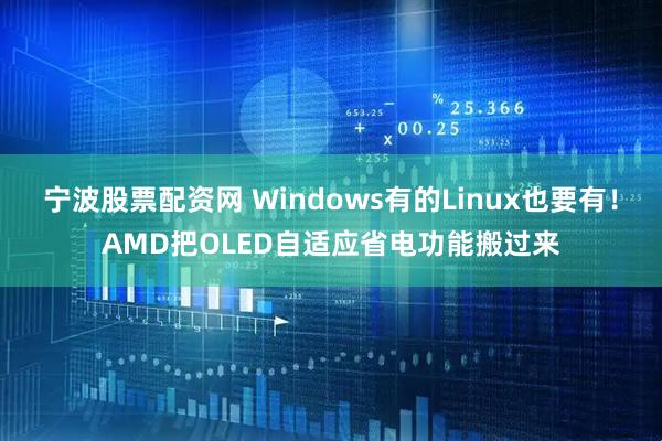 宁波股票配资网 Windows有的Linux也要有！AMD把OLED自适应省电功能搬过来