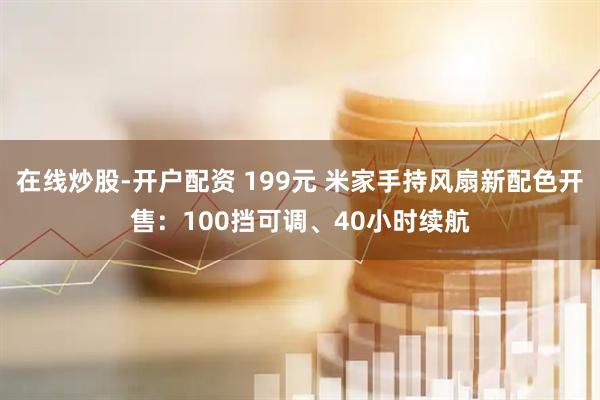 在线炒股-开户配资 199元 米家手持风扇新配色开售：100挡可调、40小时续航