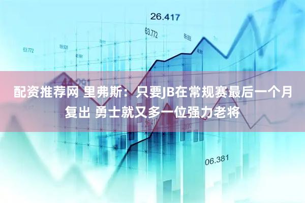 配资推荐网 里弗斯：只要JB在常规赛最后一个月复出 勇士就又多一位强力老将