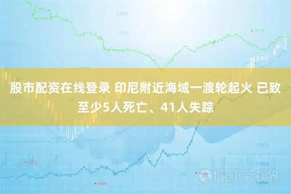 股市配资在线登录 印尼附近海域一渡轮起火 已致至少5人死亡、41人失踪