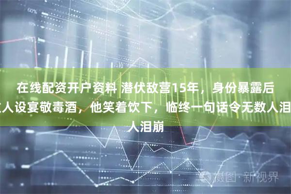 在线配资开户资料 潜伏敌营15年，身份暴露后敌人设宴敬毒酒，他笑着饮下，临终一句话令无数人泪崩