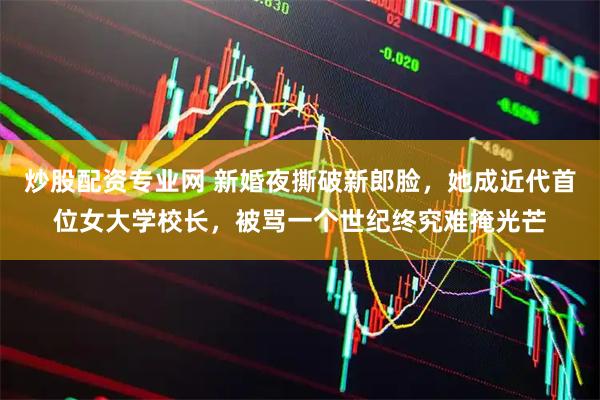 炒股配资专业网 新婚夜撕破新郎脸，她成近代首位女大学校长，被骂一个世纪终究难掩光芒