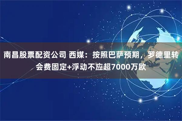 南昌股票配资公司 西媒：按照巴萨预期，罗德里转会费固定+浮动不应超7000万欧