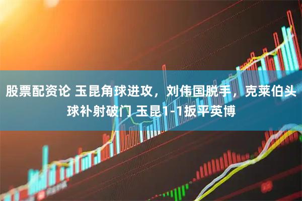 股票配资论 玉昆角球进攻，刘伟国脱手，克莱伯头球补射破门 玉昆1-1扳平英博