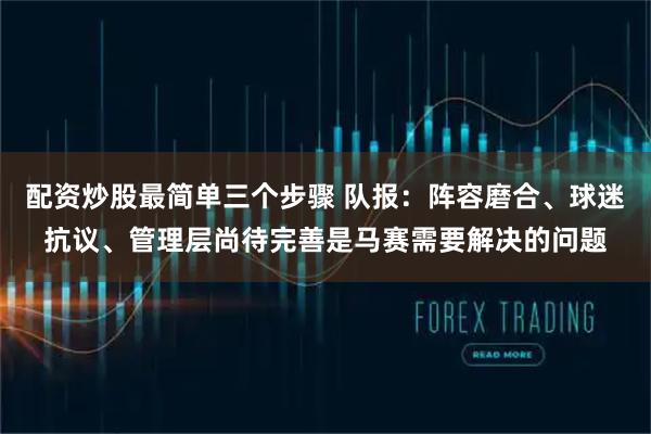 配资炒股最简单三个步骤 队报：阵容磨合、球迷抗议、管理层尚待完善是马赛需要解决的问题