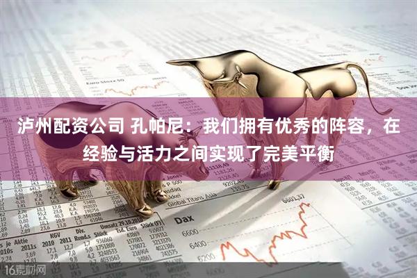 泸州配资公司 孔帕尼：我们拥有优秀的阵容，在经验与活力之间实现了完美平衡