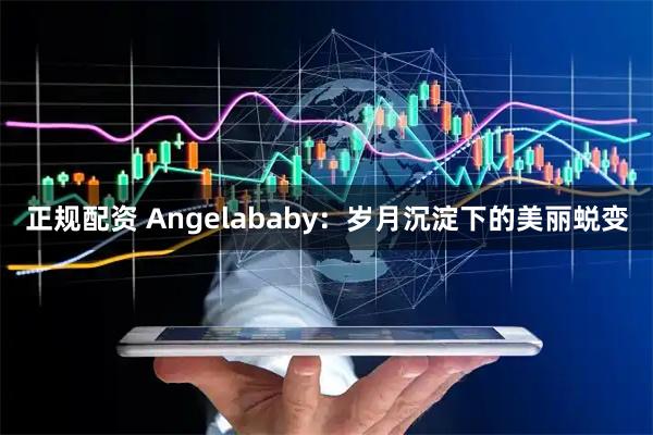 正规配资 Angelababy：岁月沉淀下的美丽蜕变