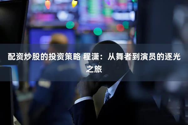 配资炒股的投资策略 程潇：从舞者到演员的逐光之旅