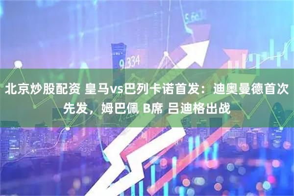 北京炒股配资 皇马vs巴列卡诺首发：迪奥曼德首次先发，姆巴佩 B席 吕迪格出战