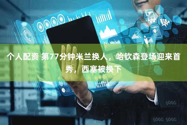 个人配资 第77分钟米兰换人，哈钦森登场迎来首秀，西塞被换下