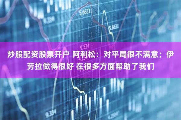 炒股配资股票开户 阿利松：对平局很不满意；伊劳拉做得很好 在很多方面帮助了我们