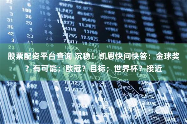股票配资平台查询 沉稳!凯恩快问快答:金球奖?有可能;欧冠?目标;世界杯?接近
