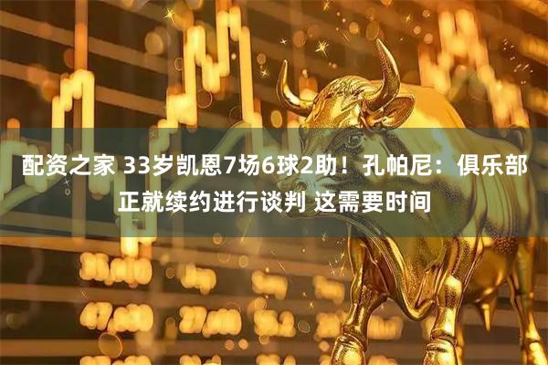 配资之家 33岁凯恩7场6球2助！孔帕尼：俱乐部正就续约进行谈判 这需要时间