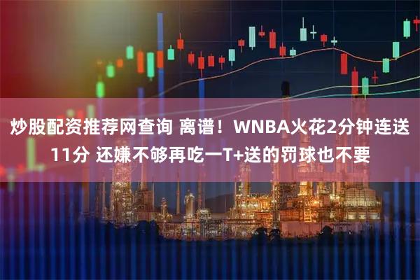 炒股配资推荐网查询 离谱！WNBA火花2分钟连送11分 还嫌不够再吃一T+送的罚球也不要