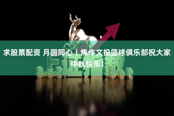 求股票配资 月圆同心｜焦作文投篮球俱乐部祝大家中秋快乐！